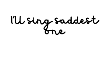 I’ll sing saddest one